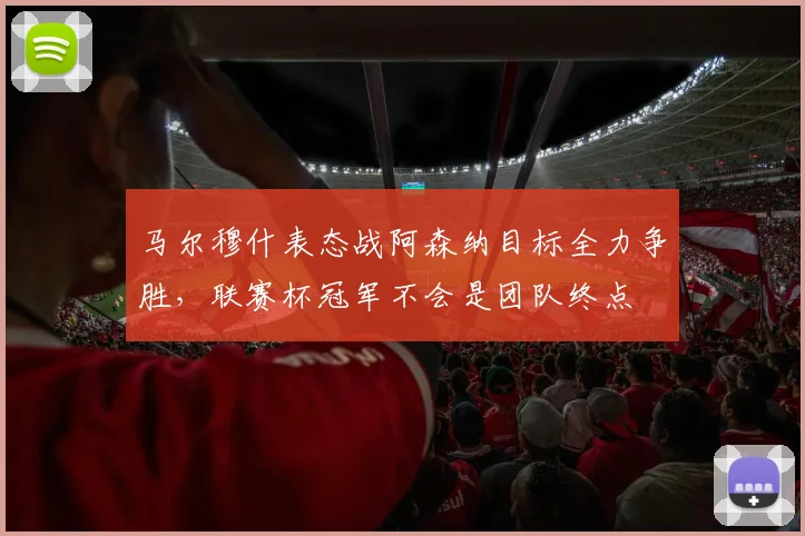 马尔穆什表态战阿森纳目标全力争胜,联赛杯冠军不会是团队终点