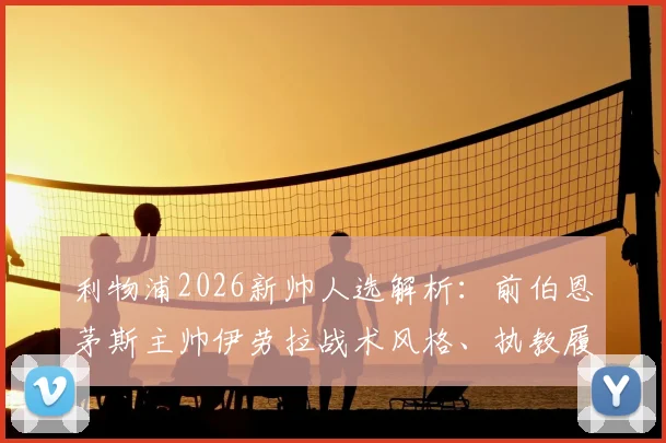 利物浦2026新帅人选解析:前伯恩茅斯主帅伊劳拉战术风格、执教履历及接替克洛普前景分析