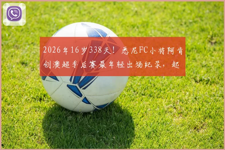 2026年16岁338天！悉尼FC小将阿肯创澳超季后赛最年轻出场纪录，起底澳洲青训如何炼成天才