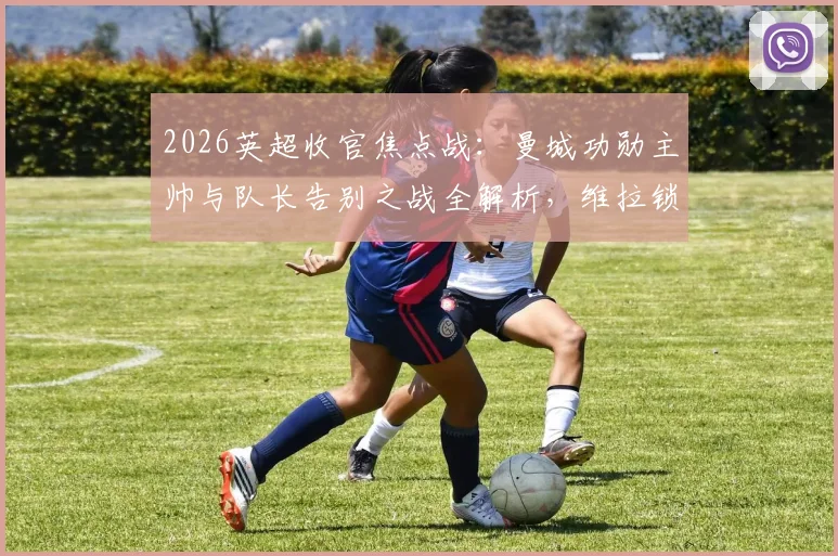 2026英超收官焦点战：曼城功勋主帅与队长告别之战全解析，维拉锁定欧冠席位关键条件一览