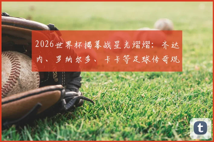 2026世界杯揭幕战星光熠熠：齐达内、罗纳尔多、卡卡等足球传奇观战全纪录与现场高清图集