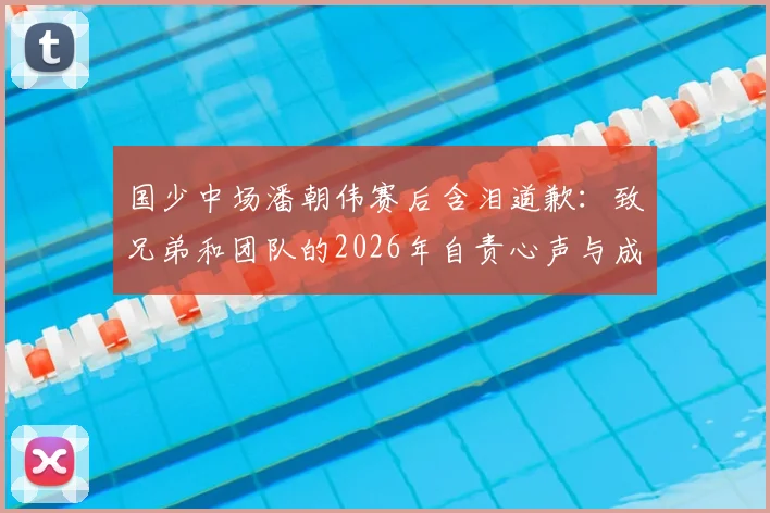 国少中场潘朝伟赛后含泪道歉：致兄弟和团队的2026年自责心声与成长反思