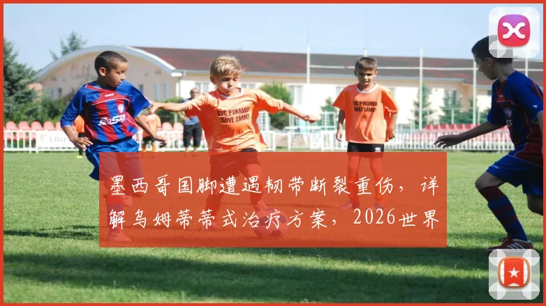 墨西哥国脚遭遇韧带断裂重伤，详解乌姆蒂蒂式治疗方案，2026世界杯还赶得上吗？