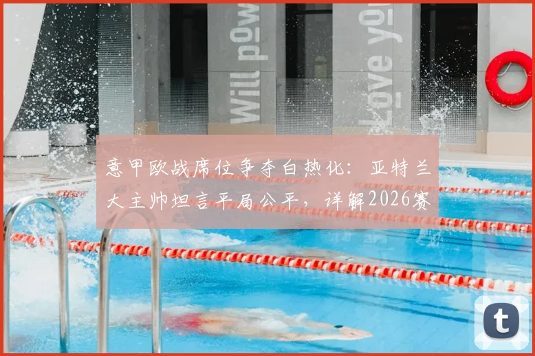 意甲欧战席位争夺白热化：亚特兰大主帅坦言平局公平，详解2026赛季球队为欧联资格战斗到底的战术与赛程