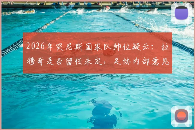 2026年突尼斯国家队帅位疑云:拉穆奇是否留任未定,足协内部意见不合引关注