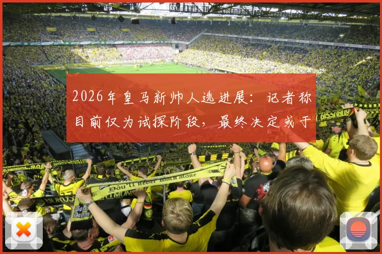2026年皇马新帅人选进展：记者称目前仅为试探阶段，最终决定或于国家德比后出炉