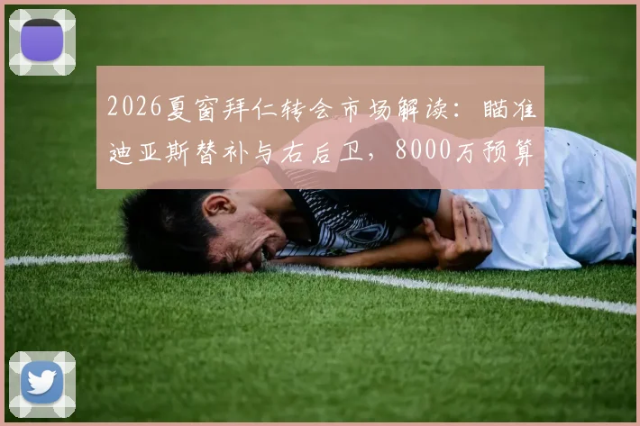 2026夏窗拜仁转会市场解读:瞄准迪亚斯替补与右后卫,8000万预算如何花
