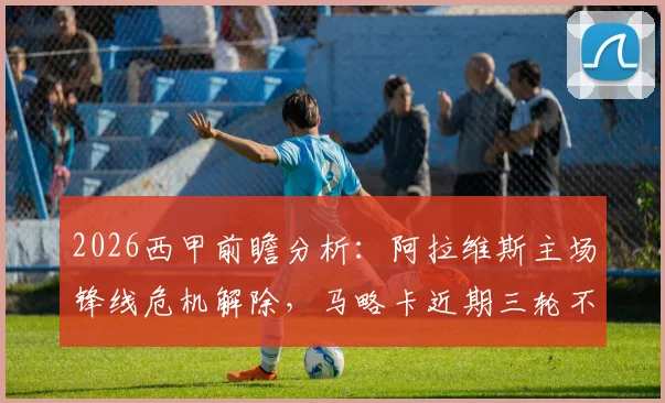 2026西甲前瞻分析：阿拉维斯主场锋线危机解除，马略卡近期三轮不败状态火热