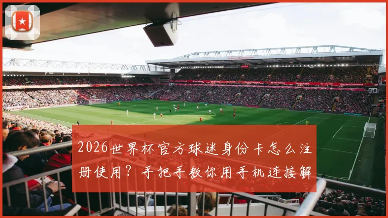 2026世界杯官方球迷身份卡怎么注册使用？手把手教你用手机连接解锁专属观赛福利与特权