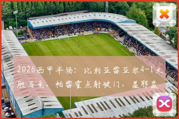 2026西甲半场:比利亚雷亚尔4-1大胜马竞,帕雷霍点射破门,盖耶轰入世界波,黄潜半场奠定胜局