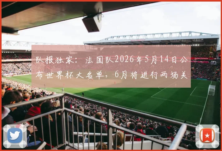 队报独家:法国队2026年5月14日公布世界杯大名单,6月将进行两场关键热身赛,备战策略一览