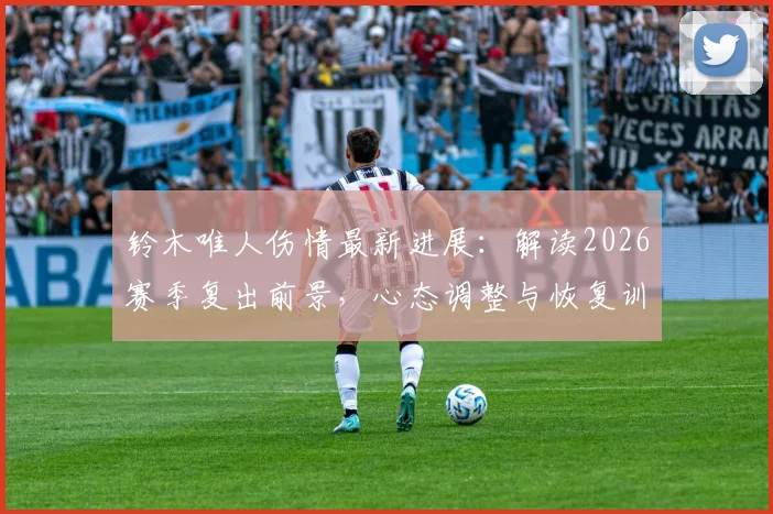 铃木唯人伤情最新进展:解读2026赛季复出前景,心态调整与恢复训练全解析