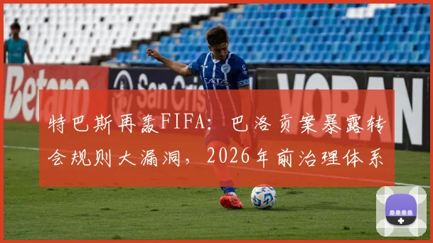 特巴斯再轰FIFA：巴洛贡案暴露转会规则大漏洞，2026年前治理体系怎么改？