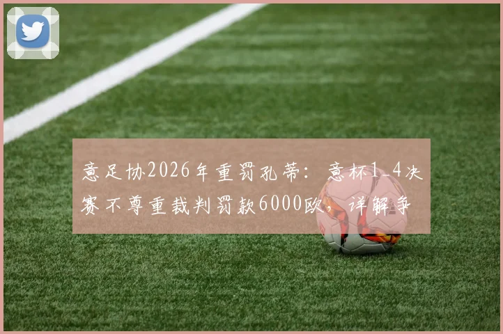 意足协2026年重罚孔蒂:意杯1_4决赛不尊重裁判罚款6000欧,详解争议始末与教练行为边界