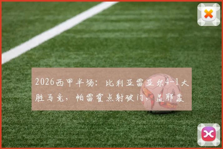 2026西甲半场：比利亚雷亚尔4-1大胜马竞，帕雷霍点射破门，盖耶轰入世界波，黄潜半场奠定胜局