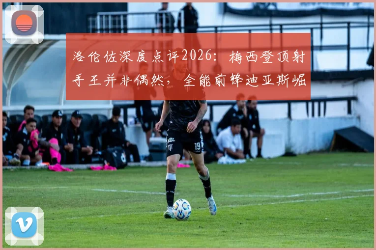 洛伦佐深度点评2026：梅西登顶射手王并非偶然，全能前锋迪亚斯崛起之路解析
