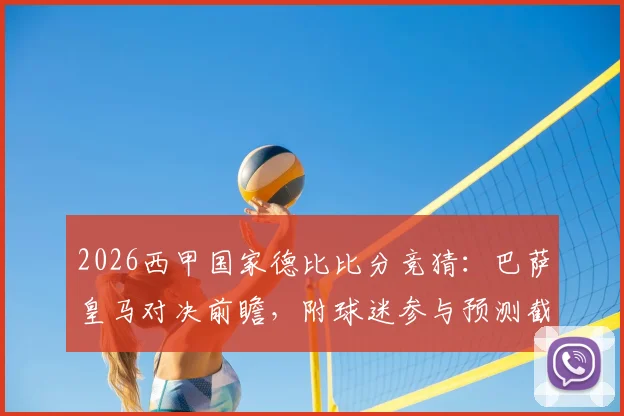 2026西甲国家德比比分竞猜:巴萨皇马对决前瞻,附球迷参与预测截图活动指南