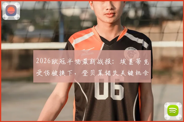 2026欧冠半场最新战报:埃基蒂克受伤被换下,登贝莱错失关键机会,利物浦主场暂平巴黎圣日耳曼