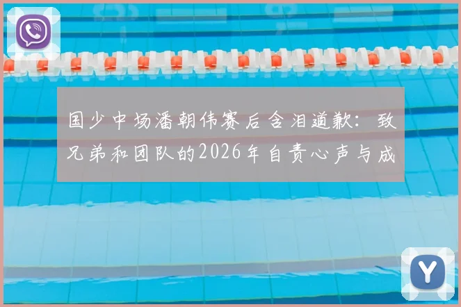 国少中场潘朝伟赛后含泪道歉:致兄弟和团队的2026年自责心声与成长反思