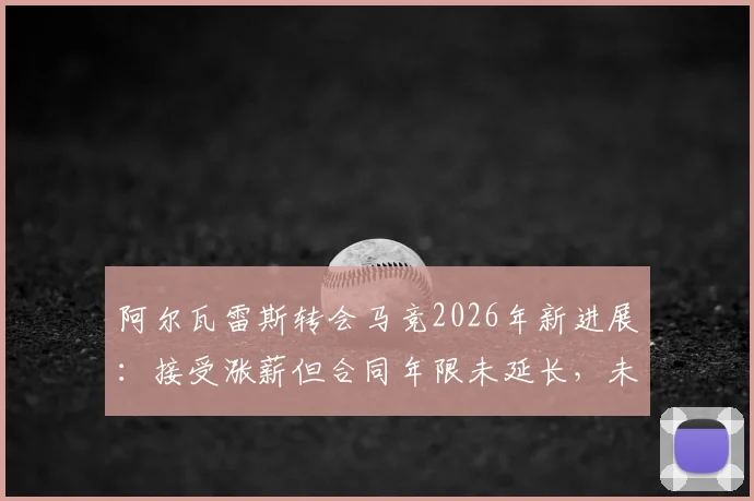 阿尔瓦雷斯转会马竞2026年新进展：接受涨薪但合同年限未延长，未来去向仍存悬念