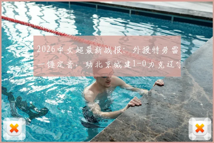 2026中女超最新战报:外援特劳雷一锤定音,助北京城建1-0力克辽宁沈北禾丰,附积分榜形势解析