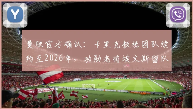 曼联官方确认:卡里克教练团队续约至2026年,功勋老将埃文斯留队,球队未来构建计划详解
