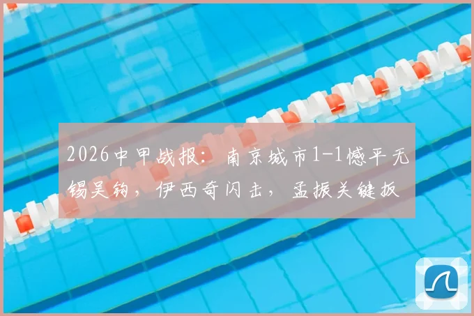 2026中甲战报:南京城市1-1憾平无锡吴钩,伊西奇闪击,孟振关键扳平,比赛复盘