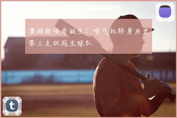 澳超新传奇诞生！喷气机跻身历史第三支双冠王球队