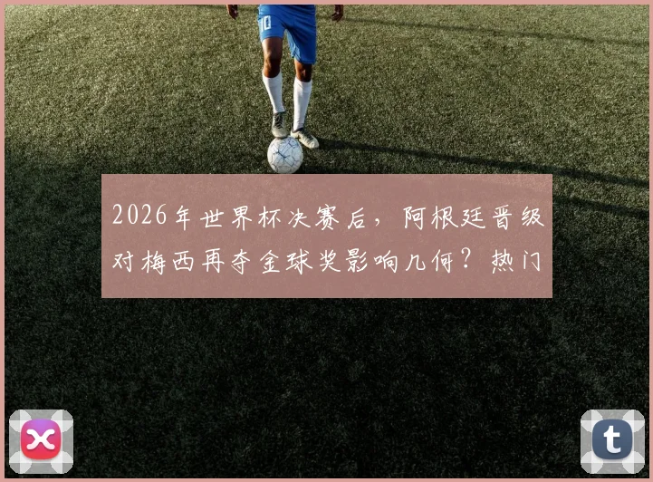 2026年世界杯决赛后,阿根廷晋级对梅西再夺金球奖影响几何?热门候选与最新赔率分析