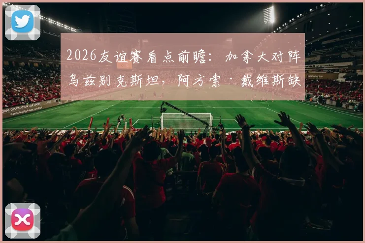2026友谊赛看点前瞻:加拿大对阵乌兹别克斯坦,阿方索·戴维斯缺席影响几何