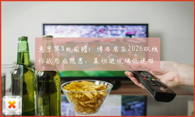 意甲第X轮前瞻：博洛尼亚2026双线作战恐成隐患，莱切进攻端低迷难题如何破解？
