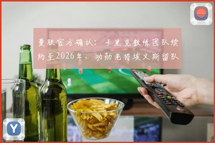 曼联官方确认：卡里克教练团队续约至2026年，功勋老将埃文斯留队，球队未来构建计划详解