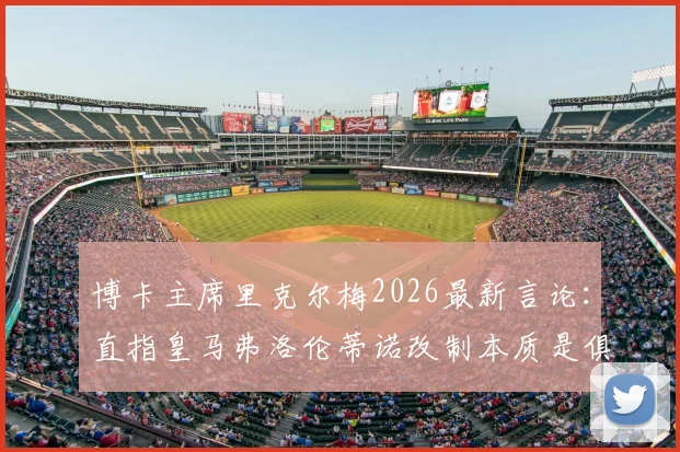 博卡主席里克尔梅2026最新言论:直指皇马弗洛伦蒂诺改制本质是俱乐部私有化,引发足坛大讨论