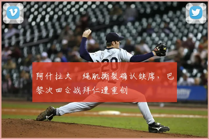 阿什拉夫腘绳肌撕裂确认缺席，巴黎次回合战拜仁遭重创