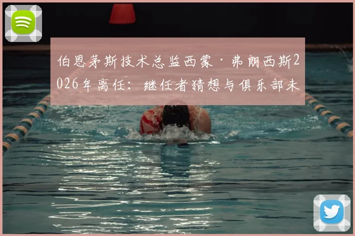 伯恩茅斯技术总监西蒙·弗朗西斯2026年离任:继任者猜想与俱乐部未来规划解读