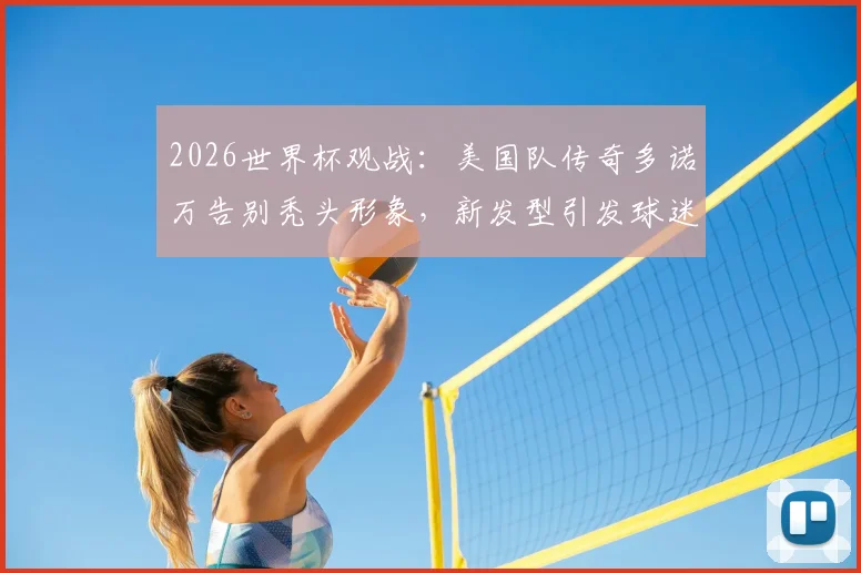 2026世界杯观战：美国队传奇多诺万告别秃头形象，新发型引发球迷热议与植发话题讨论