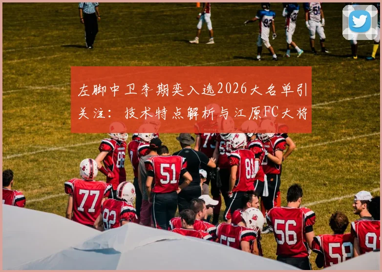 左脚中卫李期奕入选2026大名单引关注：技术特点解析与江原FC大将的未来前景探讨