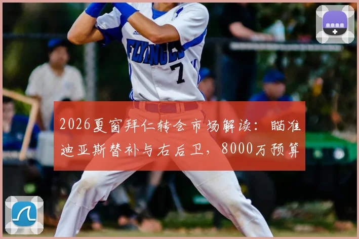 2026夏窗拜仁转会市场解读：瞄准迪亚斯替补与右后卫，8000万预算如何花