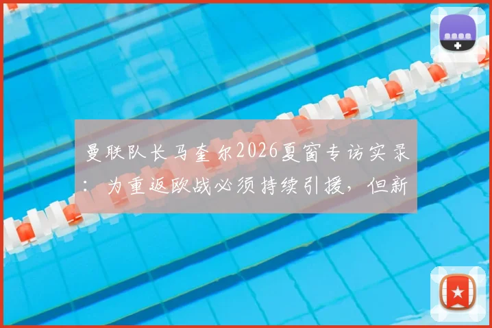 曼联队长马奎尔2026夏窗专访实录:为重返欧战必须持续引援,但新援加盟将面临巨大压力考验,红魔阵容深度分析