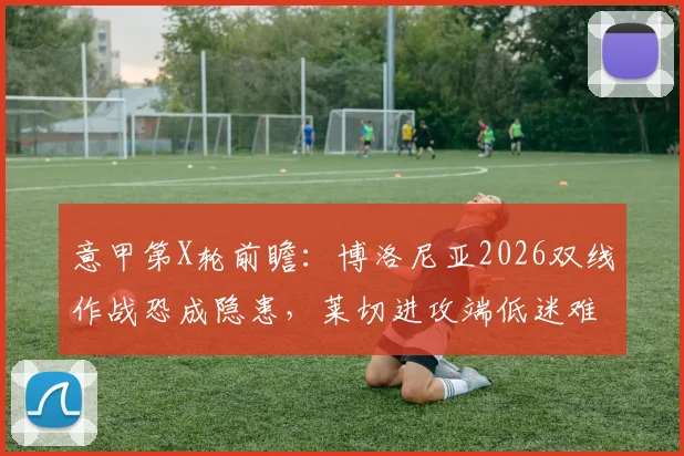 意甲第X轮前瞻:博洛尼亚2026双线作战恐成隐患,莱切进攻端低迷难题如何破解?