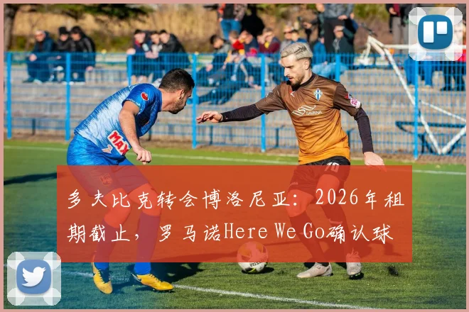 多夫比克转会博洛尼亚:2026年租期截止,罗马诺Here We Go确认球员离队