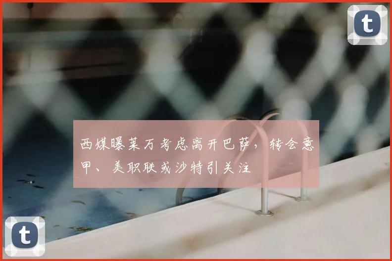 西媒曝莱万考虑离开巴萨，转会意甲、美职联或沙特引关注