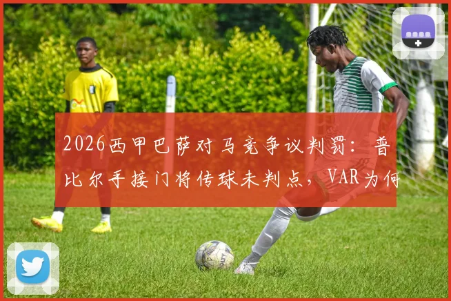 2026西甲巴萨对马竞争议判罚:普比尔手接门将传球未判点,VAR为何沉默?规则详解引热议