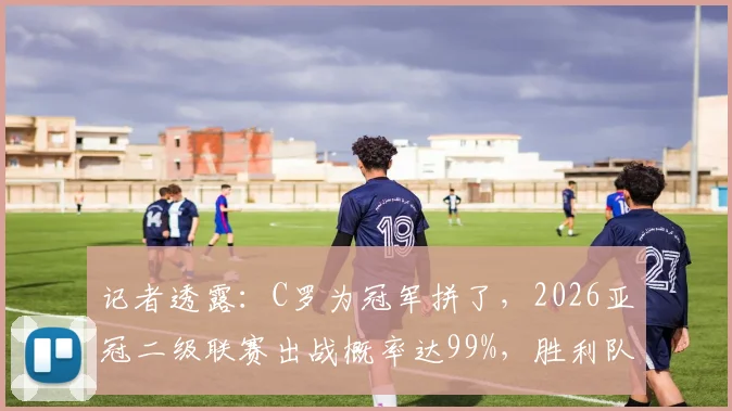 记者透露：C罗为冠军拼了，2026亚冠二级联赛出战概率达99%，胜利队前景全解析