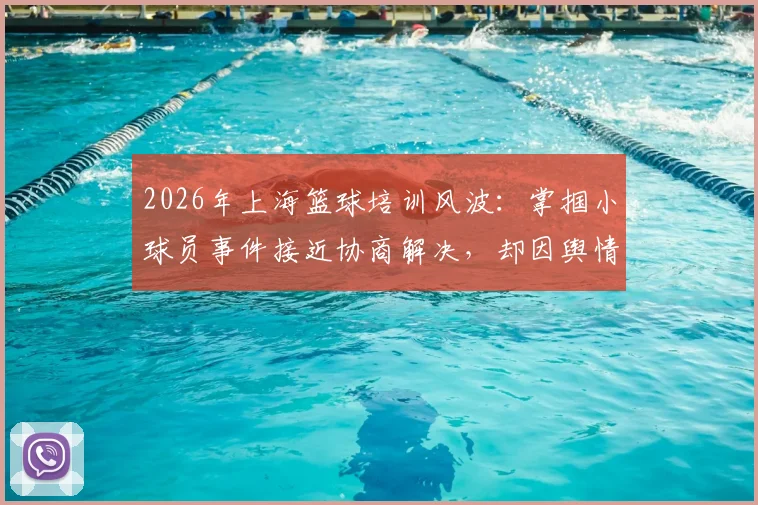 2026年上海篮球培训风波：掌掴小球员事件接近协商解决，却因舆情发酵升级，青训维权引深思