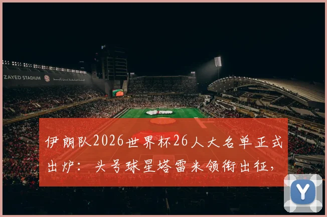 伊朗队2026世界杯26人大名单正式出炉：头号球星塔雷米领衔出征，详解阿兹蒙落选背后的三大原因及阵容战术分析