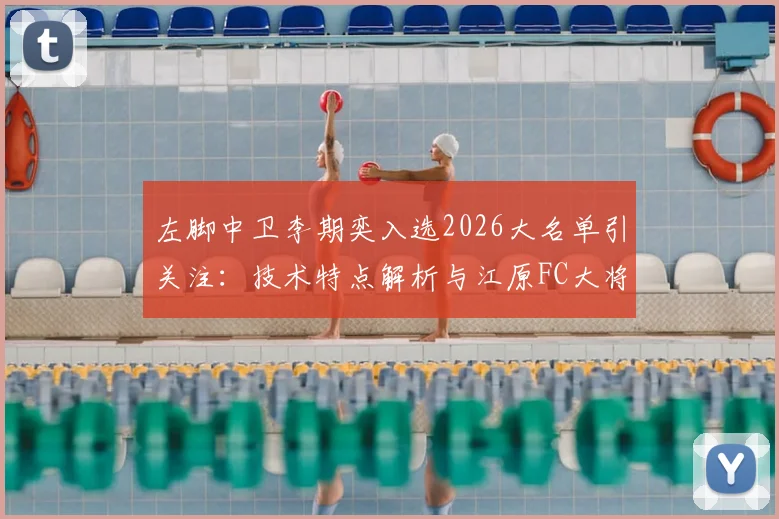 左脚中卫李期奕入选2026大名单引关注：技术特点解析与江原FC大将的未来前景探讨