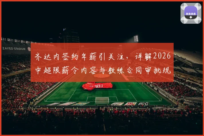 齐达内签约年薪引关注，详解2026中超限薪令内容与教练合同审批规定
