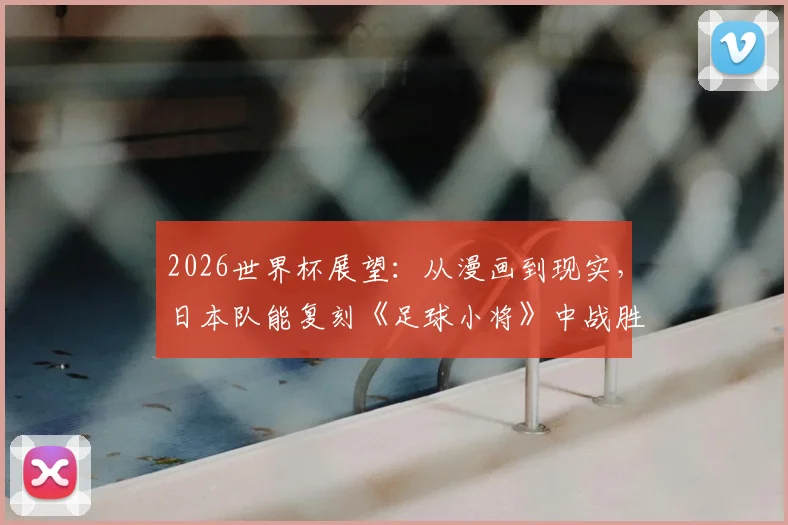 2026世界杯展望：从漫画到现实，日本队能复刻《足球小将》中战胜巴西的壮举吗？深度解析