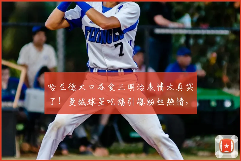 哈兰德大口吞食三明治表情太真实了！曼城球星吃播引爆粉丝热情，健康饮食引热议